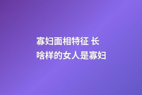 寡妇面相特征 长啥样的女人是寡妇
